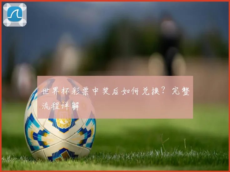 世界杯彩票中奖后如何兑换?完整流程详解