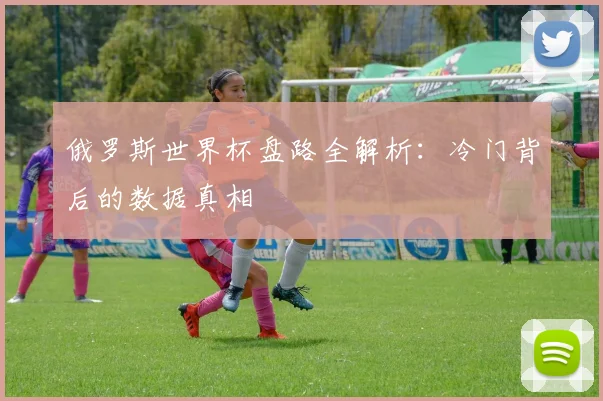俄罗斯世界杯盘路全解析:冷门背后的数据真相
