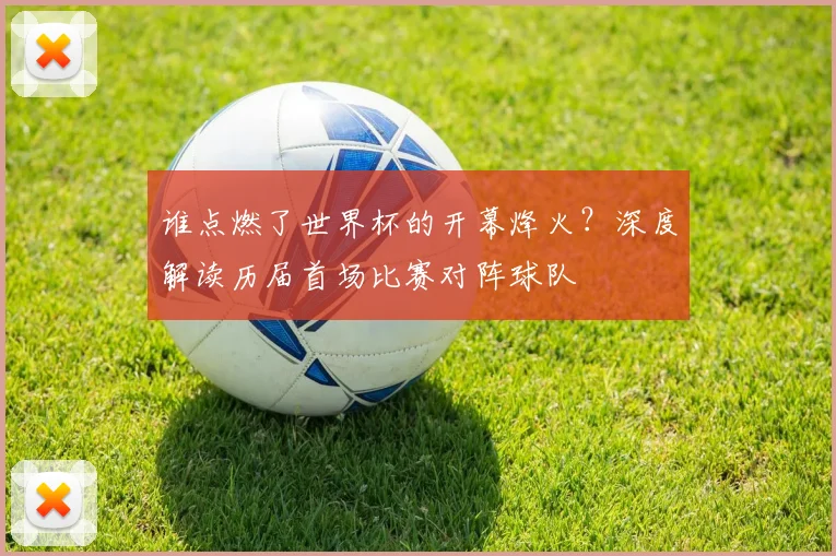 谁点燃了世界杯的开幕烽火?深度解读历届首场比赛对阵球队