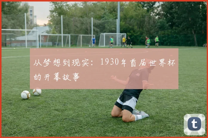 从梦想到现实：1930年首届世界杯的开幕故事