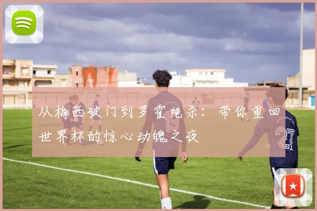 从梅西破门到罗霍绝杀：带你重回世界杯的惊心动魄之夜