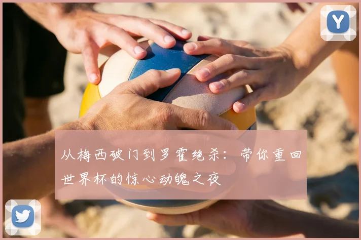 从梅西破门到罗霍绝杀:带你重回世界杯的惊心动魄之夜