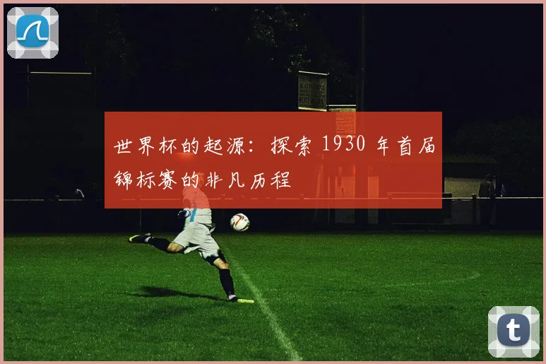 世界杯的起源:探索 1930 年首届锦标赛的非凡历程