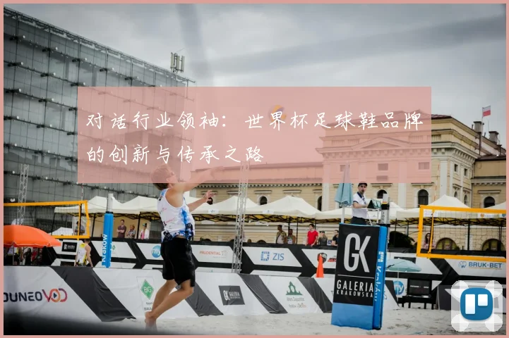 对话行业领袖:世界杯足球鞋品牌的创新与传承之路