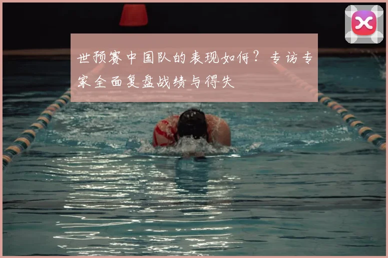 世预赛中国队的表现如何?专访专家全面复盘战绩与得失