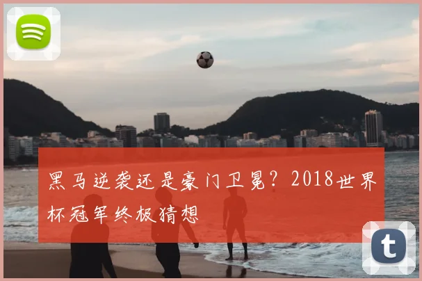 黑马逆袭还是豪门卫冕？2018世界杯冠军终极猜想