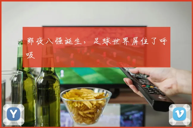 那夜八强诞生,足球世界屏住了呼吸