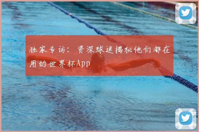 独家专访:资深球迷揭秘他们都在用的世界杯App