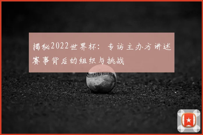 揭秘2022世界杯:专访主办方讲述赛事背后的组织与挑战