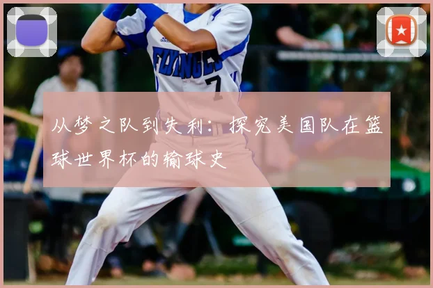 从梦之队到失利:探究美国队在篮球世界杯的输球史