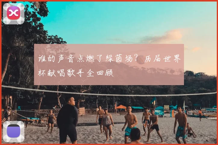 谁的声音点燃了绿茵场?历届世界杯献唱歌手全回顾