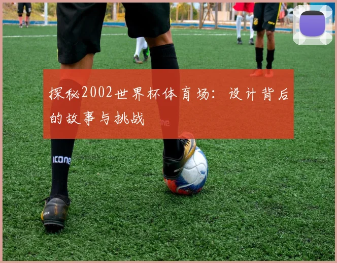探秘2002世界杯体育场:设计背后的故事与挑战