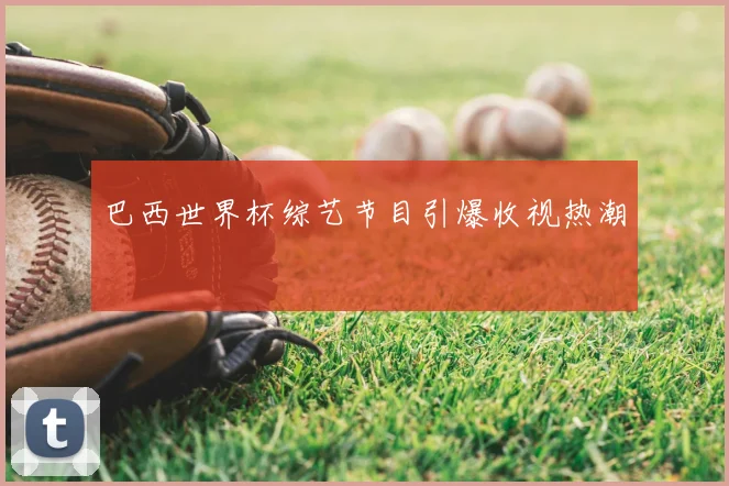 巴西世界杯综艺节目引爆收视热潮