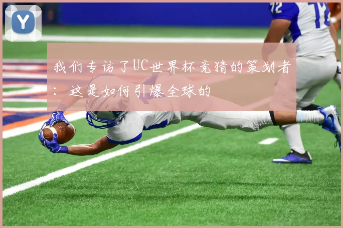 我们专访了UC世界杯竞猜的策划者:这是如何引爆全球的