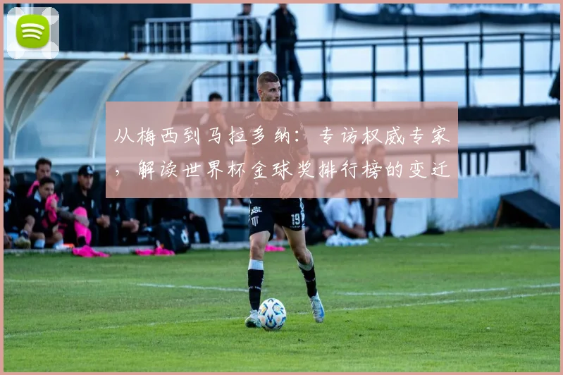 从梅西到马拉多纳：专访权威专家，解读世界杯金球奖排行榜的变迁