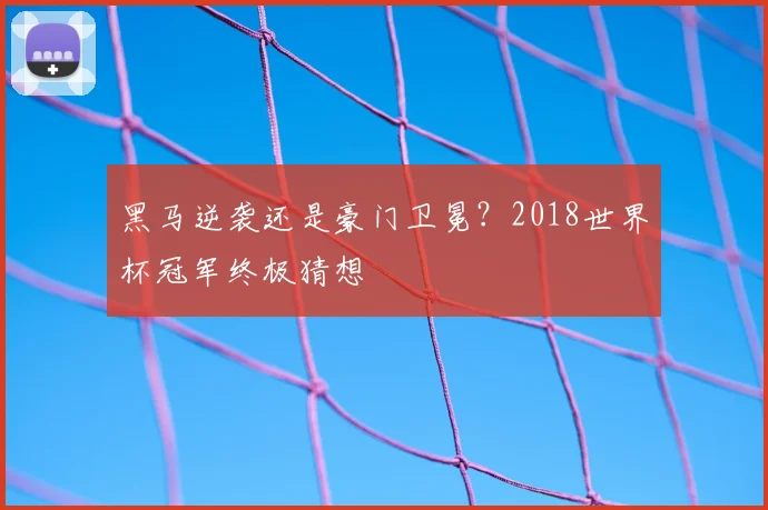 黑马逆袭还是豪门卫冕？2018世界杯冠军终极猜想