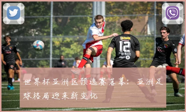 世界杯亚洲区预选赛落幕：亚洲足球格局迎来新变化