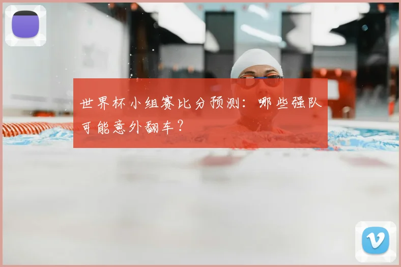 世界杯小组赛比分预测:哪些强队可能意外翻车?