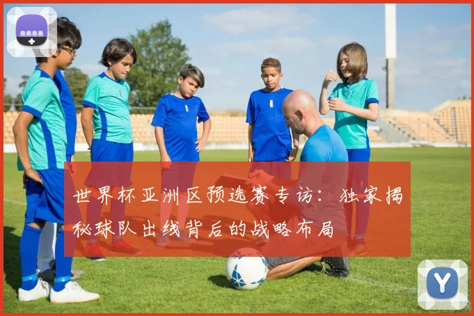 世界杯亚洲区预选赛专访：独家揭秘球队出线背后的战略布局