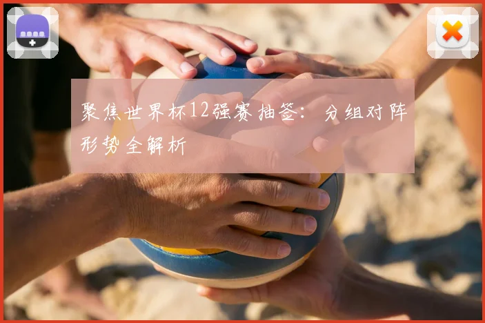 聚焦世界杯12强赛抽签:分组对阵形势全解析