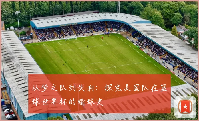 从梦之队到失利：探究美国队在篮球世界杯的输球史