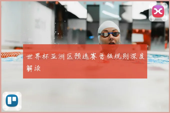 世界杯亚洲区预选赛晋级规则深度解读