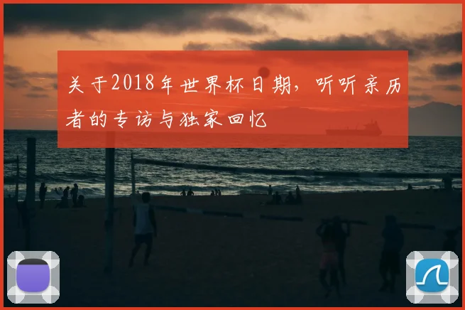 关于2018年世界杯日期，听听亲历者的专访与独家回忆