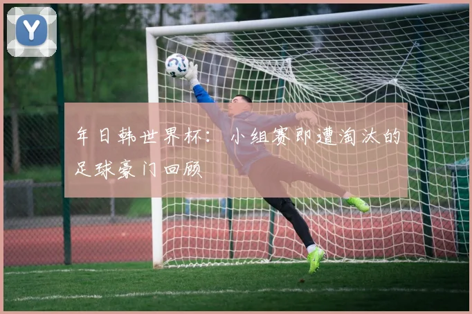 年日韩世界杯：小组赛即遭淘汰的足球豪门回顾