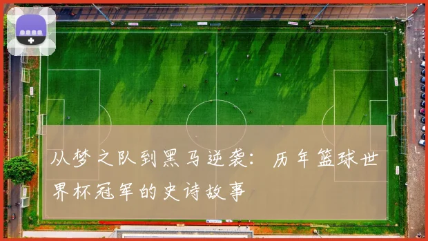 从梦之队到黑马逆袭：历年篮球世界杯冠军的史诗故事