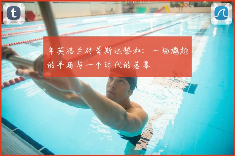 年英格兰对哥斯达黎加:一场尴尬的平局与一个时代的落幕