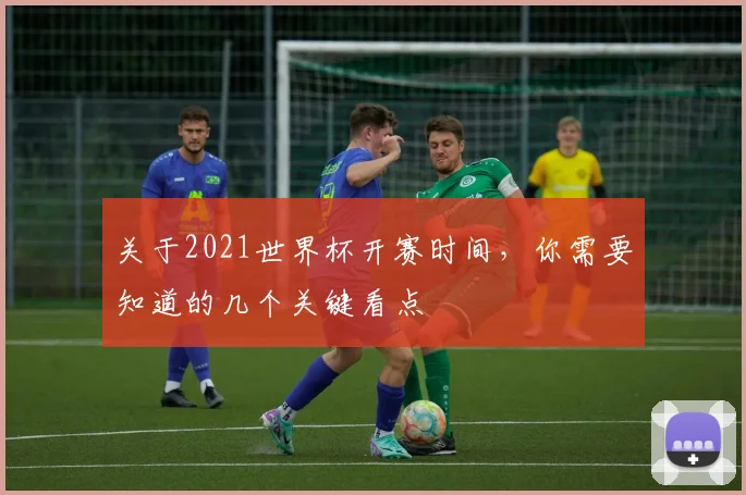 关于2021世界杯开赛时间，你需要知道的几个关键看点