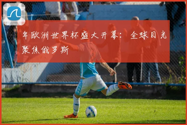 年欧洲世界杯盛大开幕：全球目光聚焦俄罗斯