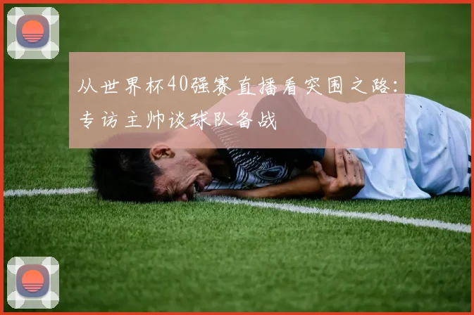 从世界杯40强赛直播看突围之路:专访主帅谈球队备战