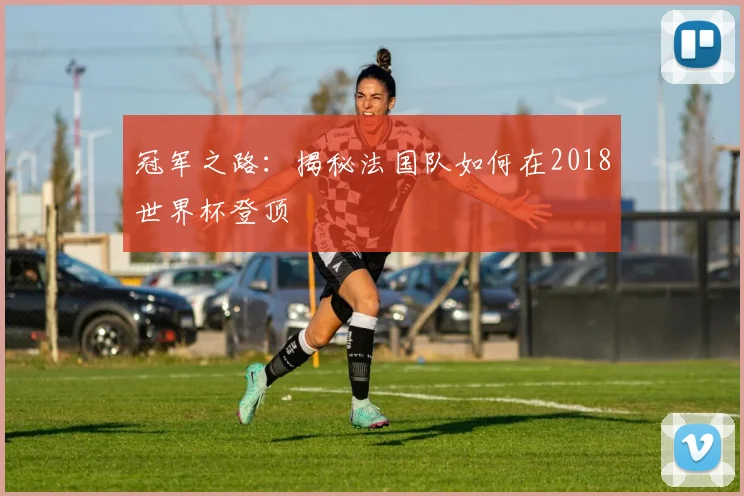 冠军之路:揭秘法国队如何在2018世界杯登顶
