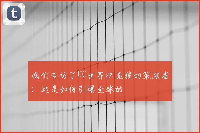 我们专访了UC世界杯竞猜的策划者：这是如何引爆全球的