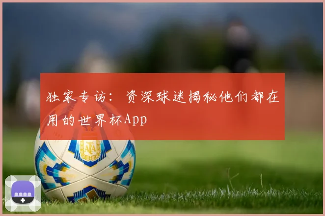 独家专访:资深球迷揭秘他们都在用的世界杯App