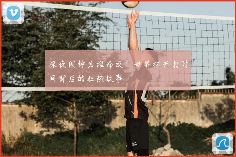 深夜闹钟为谁而设?世界杯开打时间背后的狂热故事