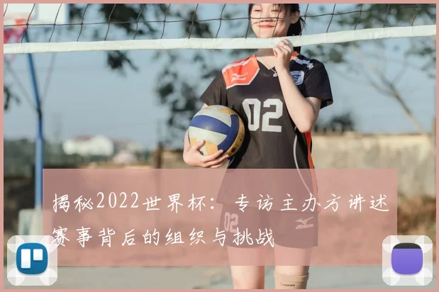 揭秘2022世界杯:专访主办方讲述赛事背后的组织与挑战