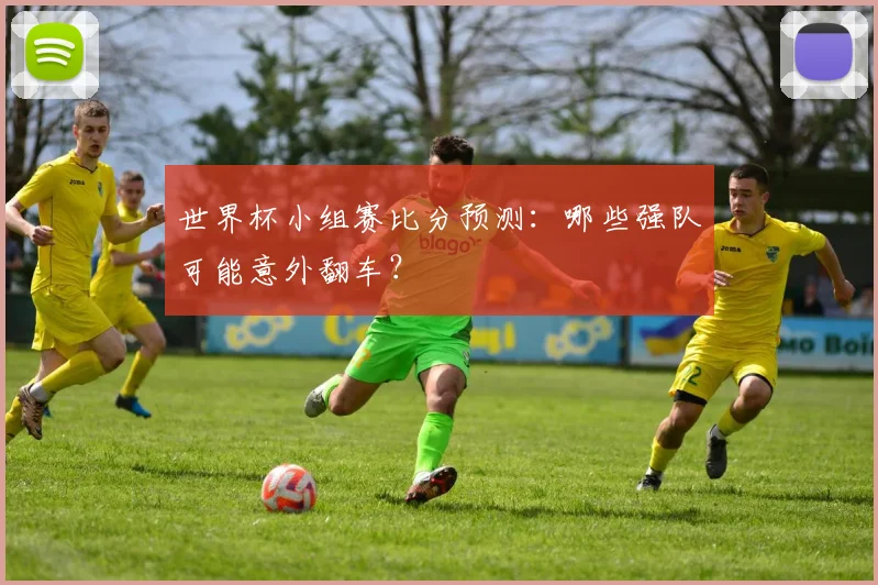 世界杯小组赛比分预测:哪些强队可能意外翻车?