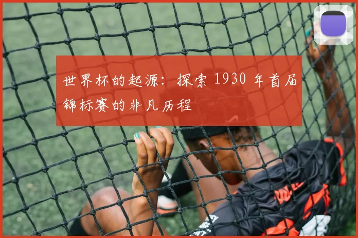 世界杯的起源:探索 1930 年首届锦标赛的非凡历程