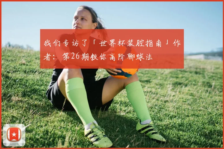 我们专访了「世界杯装腔指南」作者：第26期教你高阶聊球法