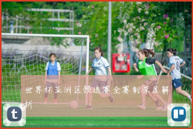 世界杯亚洲区预选赛全赛制深度解析