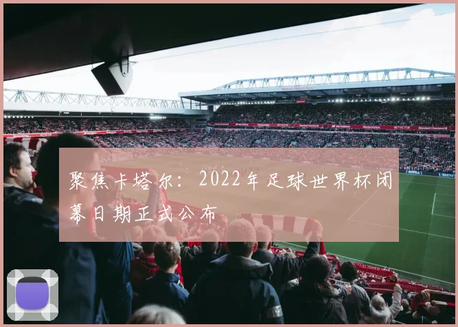 聚焦卡塔尔:2022年足球世界杯闭幕日期正式公布