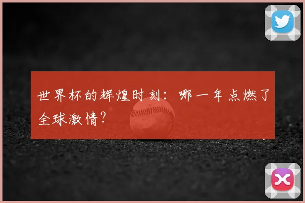 世界杯的辉煌时刻:哪一年点燃了全球激情?