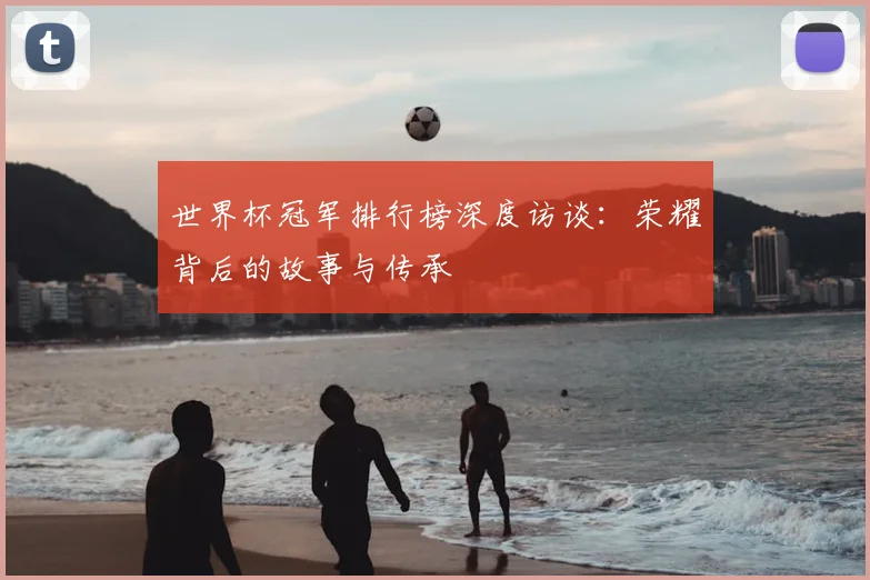 世界杯冠军排行榜深度访谈：荣耀背后的故事与传承