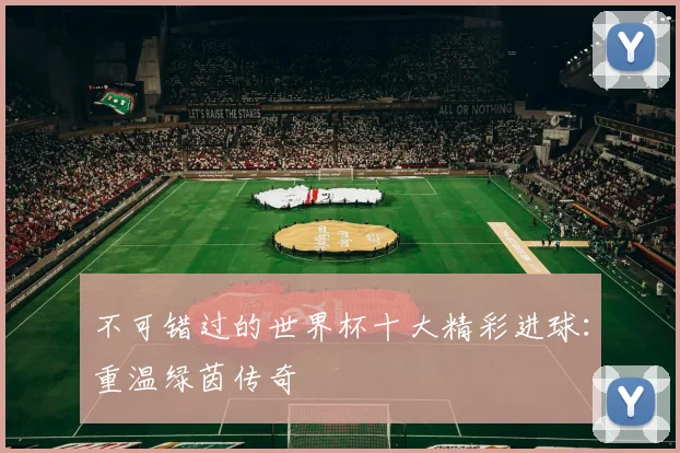 不可错过的世界杯十大精彩进球：重温绿茵传奇