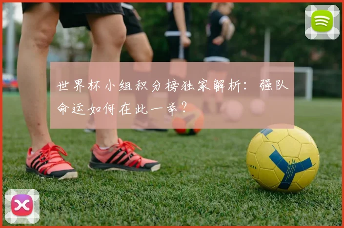 世界杯小组积分榜独家解析：强队命运如何在此一举？