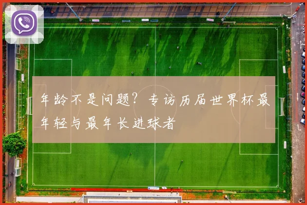 年龄不是问题？专访历届世界杯最年轻与最年长进球者
