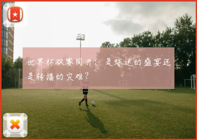 世界杯双赛同开：是球迷的盛宴还是转播的灾难？