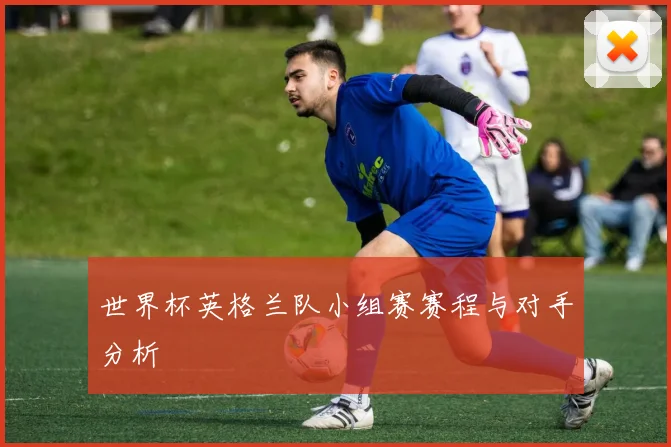 世界杯英格兰队小组赛赛程与对手分析
